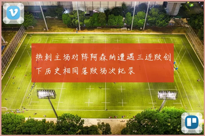 热刺主场对阵阿森纳遭遇三连败创下历史相同落败场次纪录