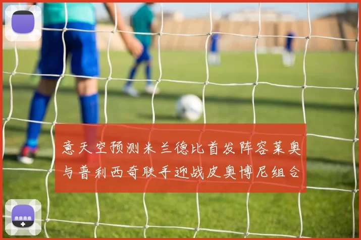 意天空预测米兰德比首发阵容莱奥与普利西奇联手迎战皮奥博尼组合