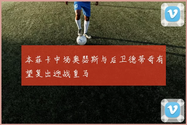 本菲卡中场奥瑟斯与后卫德蒂奇有望复出迎战皇马