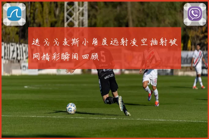 迭戈戈麦斯小角度远射凌空抽射破网精彩瞬间回顾