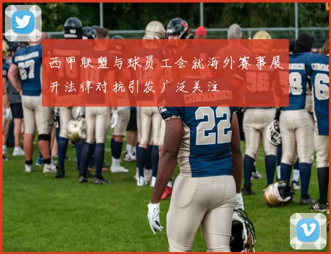 西甲联盟与球员工会就海外赛事展开法律对抗引发广泛关注