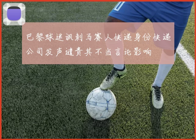 巴黎球迷讽刺马赛人快递身份快递公司发声谴责其不当言论影响