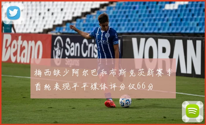 梅西缺少阿尔巴和布斯克茨新赛季首轮表现平平媒体评分仅66分