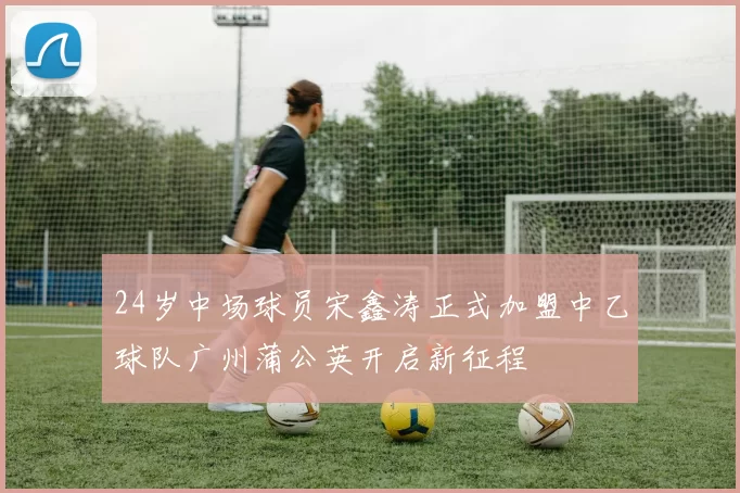 24岁中场球员宋鑫涛正式加盟中乙球队广州蒲公英开启新征程