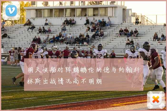 明天快船对阵鹈鹕伦纳德与约翰科林斯出战情况尚不明朗