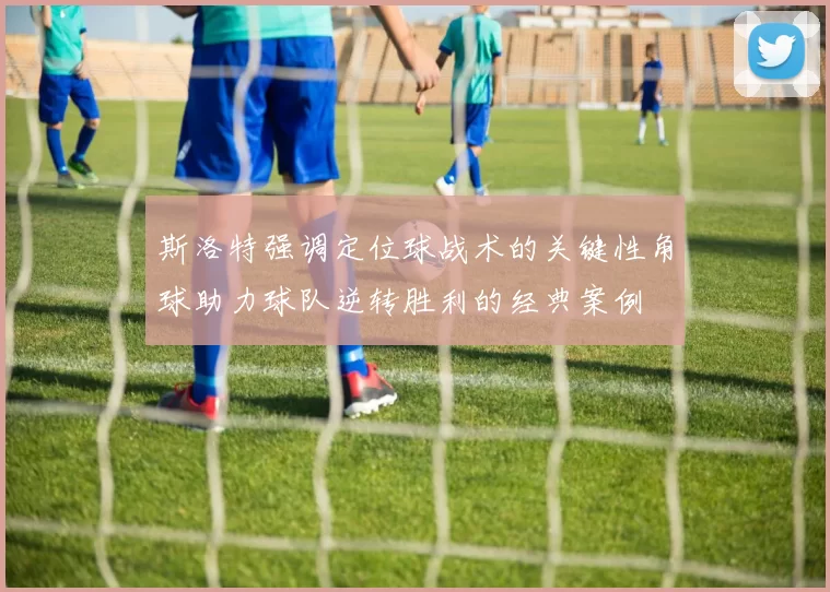 斯洛特强调定位球战术的关键性角球助力球队逆转胜利的经典案例