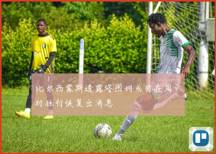 比尔西蒙斯透露塔图姆或将在周六对独行侠复出消息
