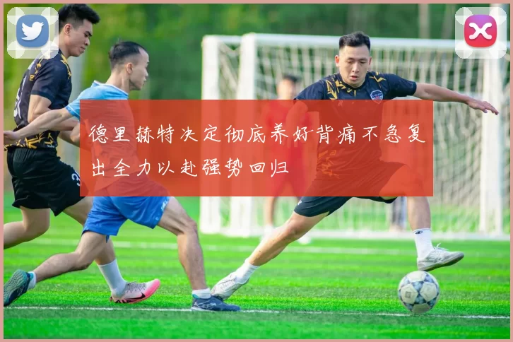 德里赫特决定彻底养好背痛不急复出全力以赴强势回归