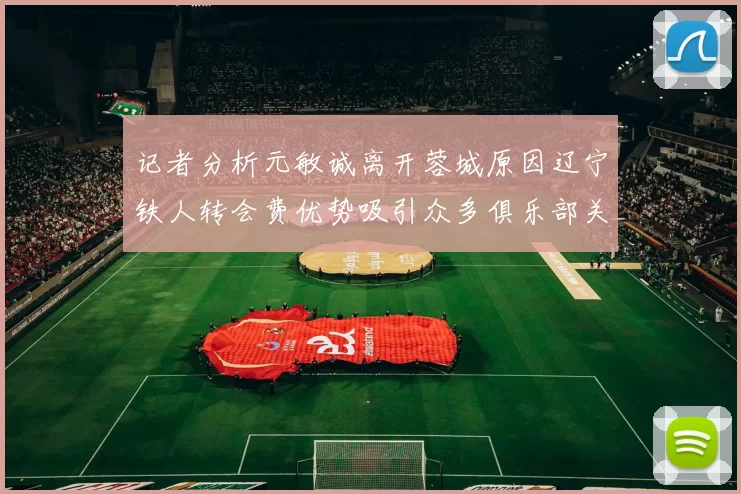 记者分析元敏诚离开蓉城原因辽宁铁人转会费优势吸引众多俱乐部关注