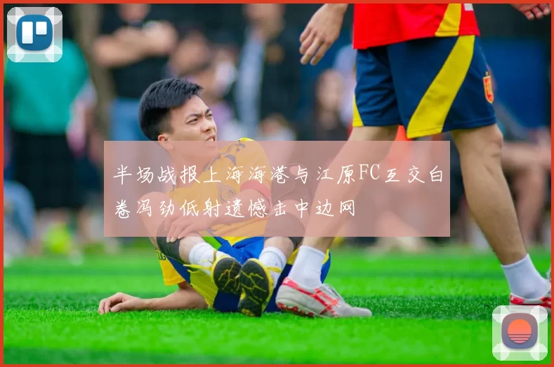 半场战报上海海港与江原FC互交白卷冯劲低射遗憾击中边网