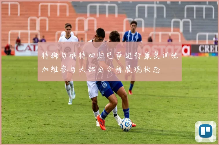 特狮与福特回归巴萨进行康复训练加维参与大部分合练展现状态
