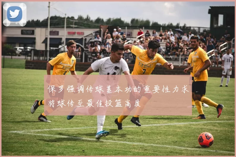 保罗强调传球基本功的重要性力求将球传至最佳投篮高度