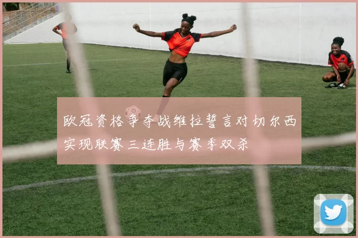 欧冠资格争夺战维拉誓言对切尔西实现联赛三连胜与赛季双杀