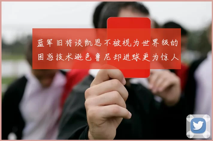 蓝军旧将谈凯恩不被视为世界级的困惑技术逊色鲁尼却进球更为惊人