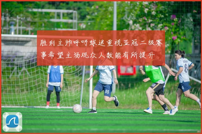 胜利主帅呼吁球迷重视亚冠二级赛事希望主场观众人数能有所提升