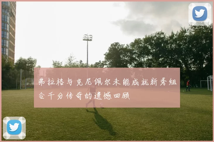 弗拉格与克尼佩尔未能成就新秀组合千分传奇的遗憾回顾